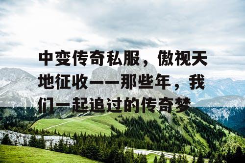 中变传奇私服，傲视天地征收——那些年，我们一起追过的传奇梦