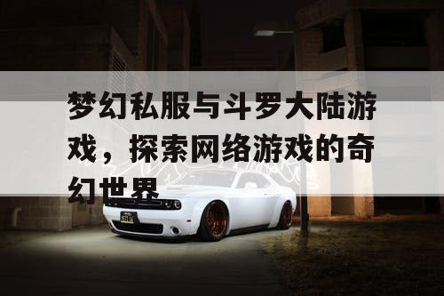 梦幻私服与斗罗大陆游戏，探索网络游戏的奇幻世界