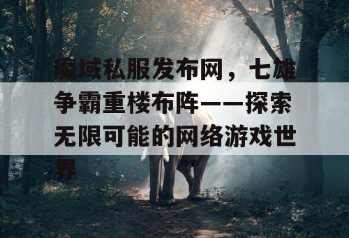 魔域私服发布网，七雄争霸重楼布阵——探索无限可能的网络游戏世界