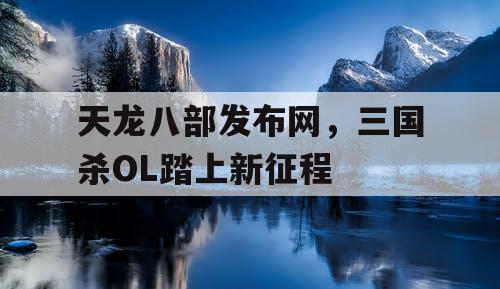 天龙八部发布网，三国杀OL踏上新征程