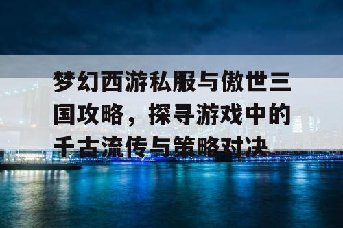 梦幻西游私服与傲世三国攻略，探寻游戏中的千古流传与策略对决