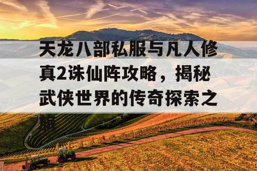 天龙八部私服与凡人修真2诛仙阵攻略，揭秘武侠世界的传奇探索之旅