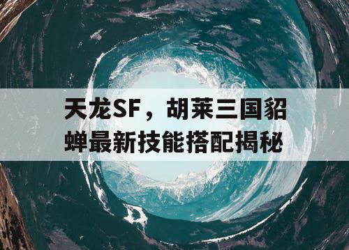 天龙SF，胡莱三国貂蝉最新技能搭配揭秘