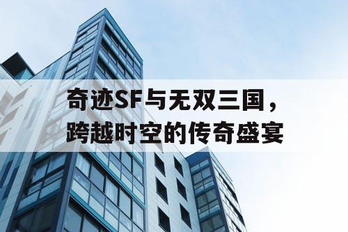 奇迹SF与无双三国，跨越时空的传奇盛宴