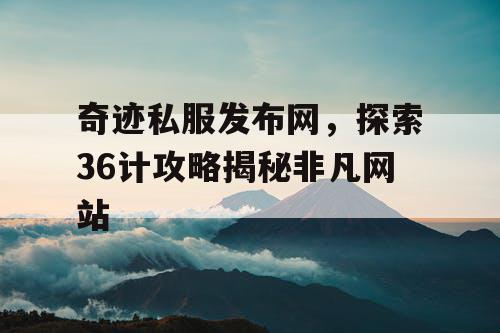 奇迹私服发布网，探索36计攻略揭秘非凡网站