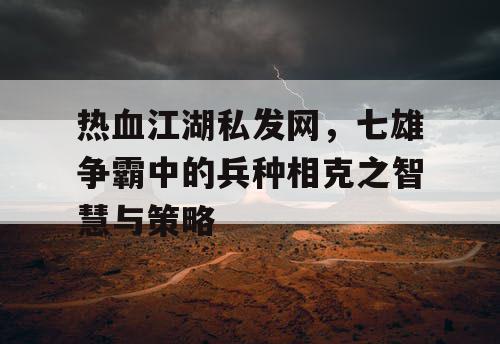 热血江湖私发网，七雄争霸中的兵种相克之智慧与策略