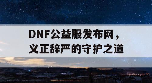 DNF公益服发布网，义正辞严的守护之道