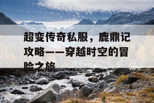 超变传奇私服，鹿鼎记攻略——穿越时空的冒险之旅