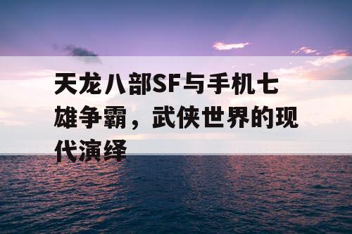 天龙八部SF与手机七雄争霸，武侠世界的现代演绎