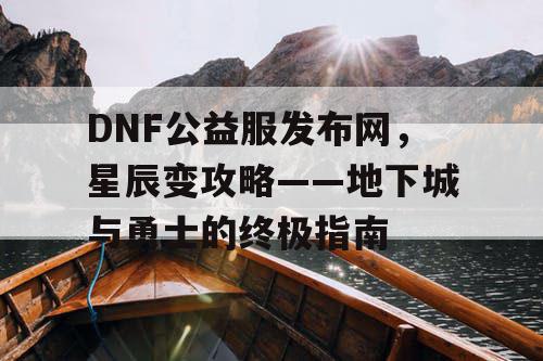 DNF公益服发布网，星辰变攻略——地下城与勇士的终极指南