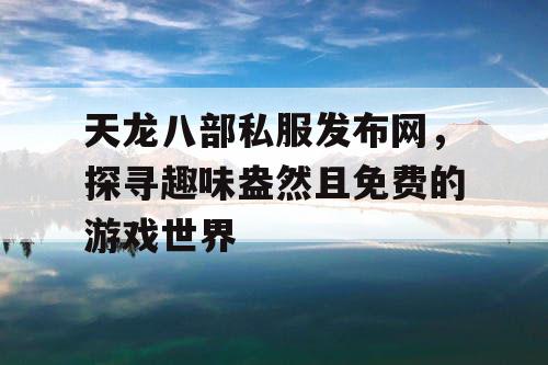 天龙八部私服发布网，探寻趣味盎然且免费的游戏世界