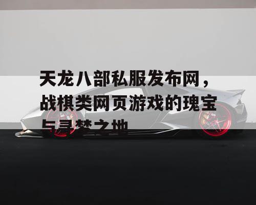 天龙八部私服发布网，战棋类网页游戏的瑰宝与寻梦之地
