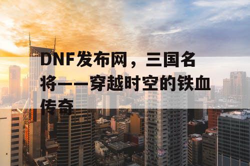 DNF发布网，三国名将——穿越时空的铁血传奇