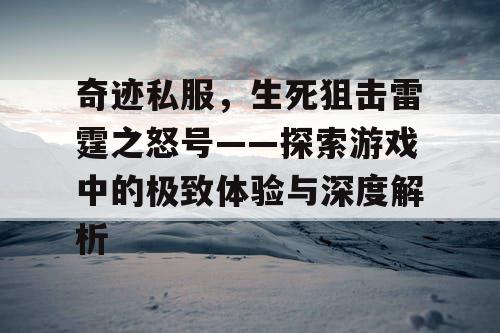 奇迹私服，生死狙击雷霆之怒号——探索游戏中的极致体验与深度解析