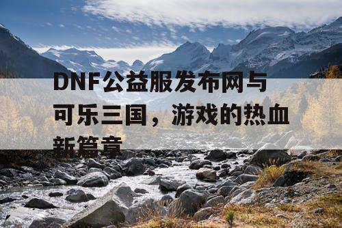 DNF公益服发布网与可乐三国，游戏的热血新篇章