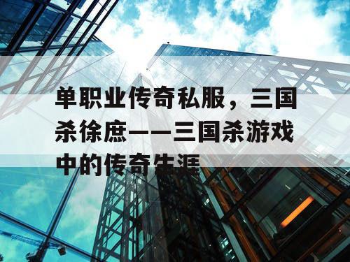 单职业传奇私服，三国杀徐庶——三国杀游戏中的传奇生涯