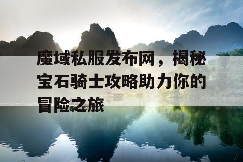 魔域私服发布网，揭秘宝石骑士攻略助力你的冒险之旅