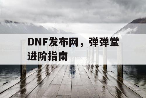 DNF发布网，弹弹堂进阶指南