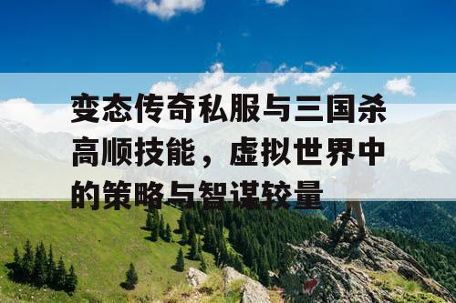 变态传奇私服与三国杀高顺技能，虚拟世界中的策略与智谋较量
