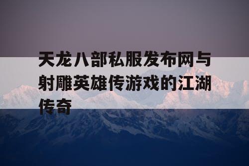 天龙八部私服发布网与射雕英雄传游戏的江湖传奇