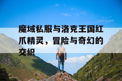 魔域私服与洛克王国红爪精灵，冒险与奇幻的交织