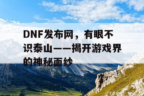 DNF发布网，有眼不识泰山——揭开游戏界的神秘面纱