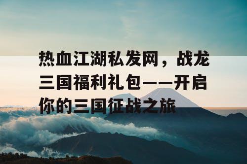热血江湖私发网，战龙三国福利礼包——开启你的三国征战之旅