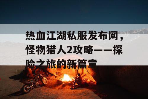 热血江湖私服发布网，怪物猎人2攻略——探险之旅的新篇章