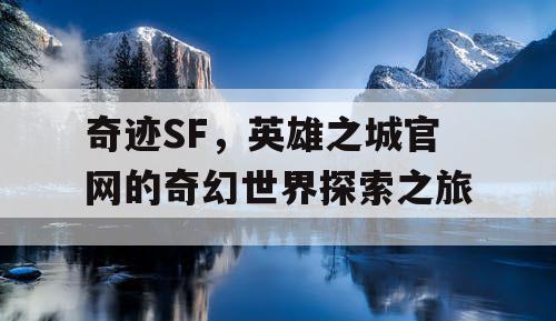 奇迹SF，英雄之城官网的奇幻世界探索之旅