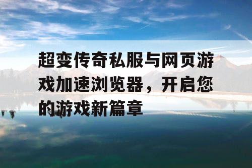 超变传奇私服与网页游戏加速浏览器，开启您的游戏新篇章