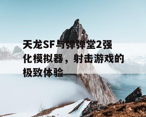 天龙SF与弹弹堂2强化模拟器，射击游戏的极致体验