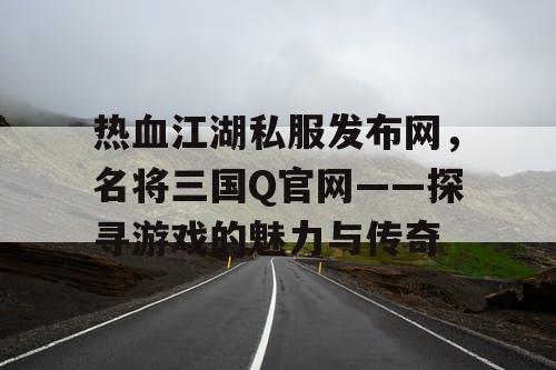 热血江湖私服发布网，名将三国Q官网——探寻游戏的魅力与传奇