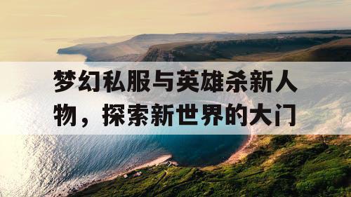 梦幻私服与英雄杀新人物，探索新世界的大门
