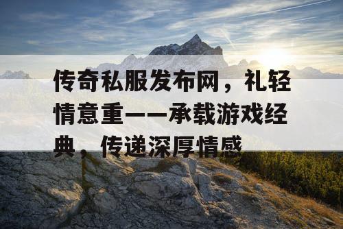 传奇私服发布网，礼轻情意重——承载游戏经典，传递深厚情感