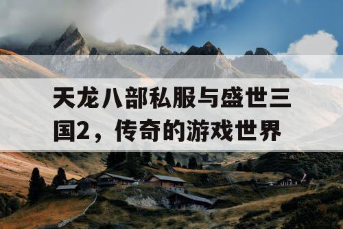 天龙八部私服与盛世三国2，传奇的游戏世界