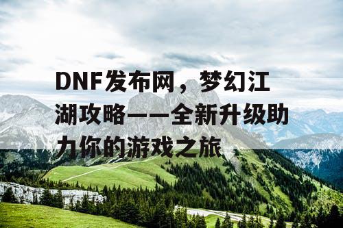 DNF发布网，梦幻江湖攻略——全新升级助力你的游戏之旅