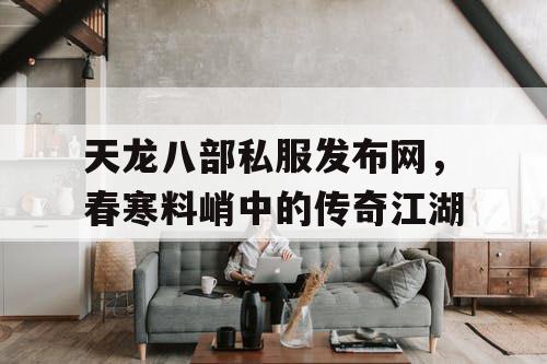 天龙八部私服发布网，春寒料峭中的传奇江湖