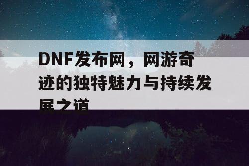 DNF发布网，网游奇迹的独特魅力与持续发展之道