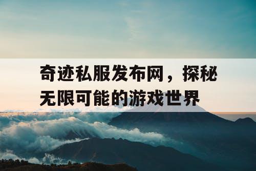 奇迹私服发布网，探秘无限可能的游戏世界