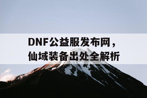 DNF公益服发布网，仙域装备出处全解析