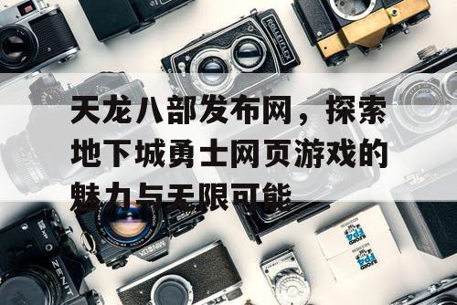 天龙八部发布网，探索地下城勇士网页游戏的魅力与无限可能
