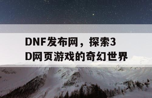 DNF发布网，探索3D网页游戏的奇幻世界