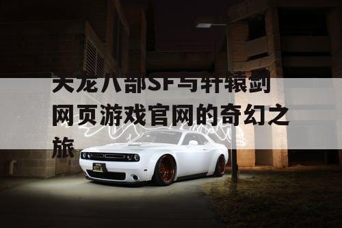 天龙八部SF与轩辕剑网页游戏官网的奇幻之旅