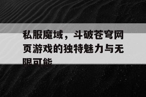 私服魔域，斗破苍穹网页游戏的独特魅力与无限可能