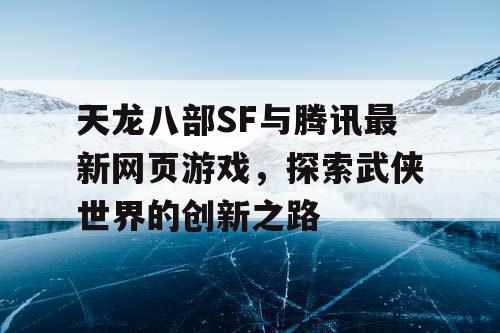 天龙八部SF与腾讯最新网页游戏，探索武侠世界的创新之路