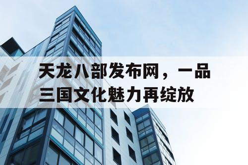 天龙八部发布网，一品三国文化魅力再绽放