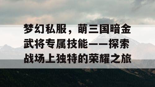 梦幻私服，萌三国暗金武将专属技能——探索战场上独特的荣耀之旅