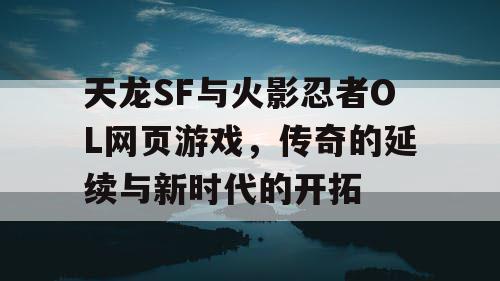 天龙SF与火影忍者OL网页游戏，传奇的延续与新时代的开拓