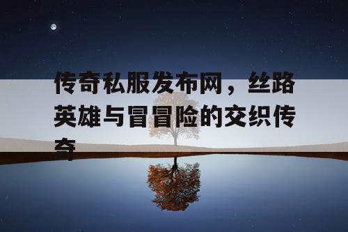传奇私服发布网，丝路英雄与冒冒险的交织传奇