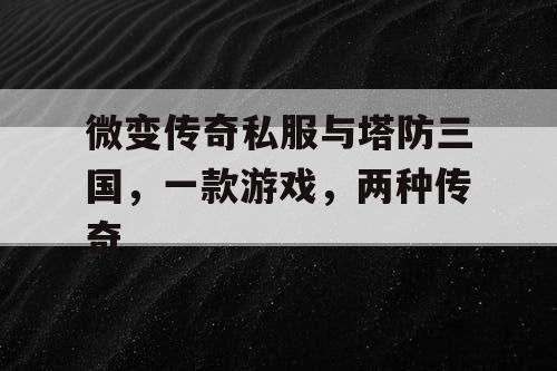 微变传奇私服与塔防三国，一款游戏，两种传奇